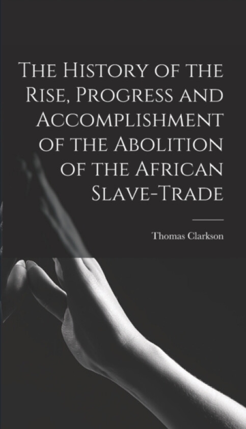 The History of the Rise, Progress and Accomplishment of the Abolition of the African Slave-Trade av Thomas Clarkson (Hardcover)