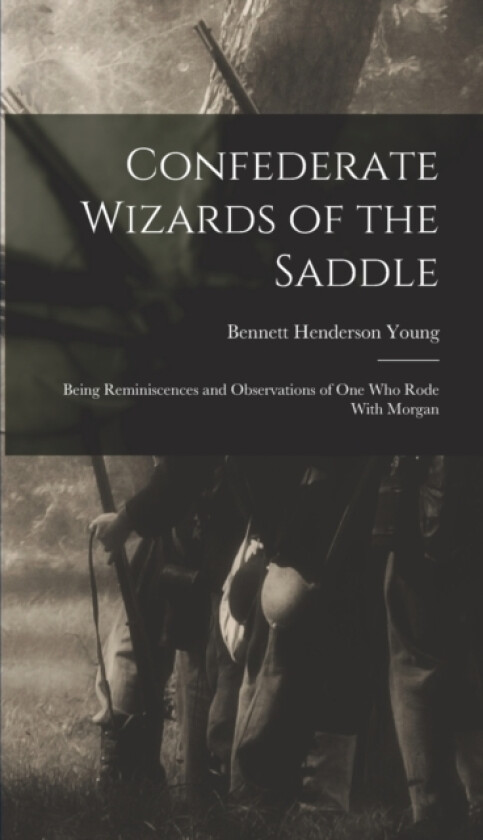Confederate Wizards of the Saddle; Being Reminiscences and Observations of one who Rode With Morgan av Bennett Henderson Young (Hardcover)