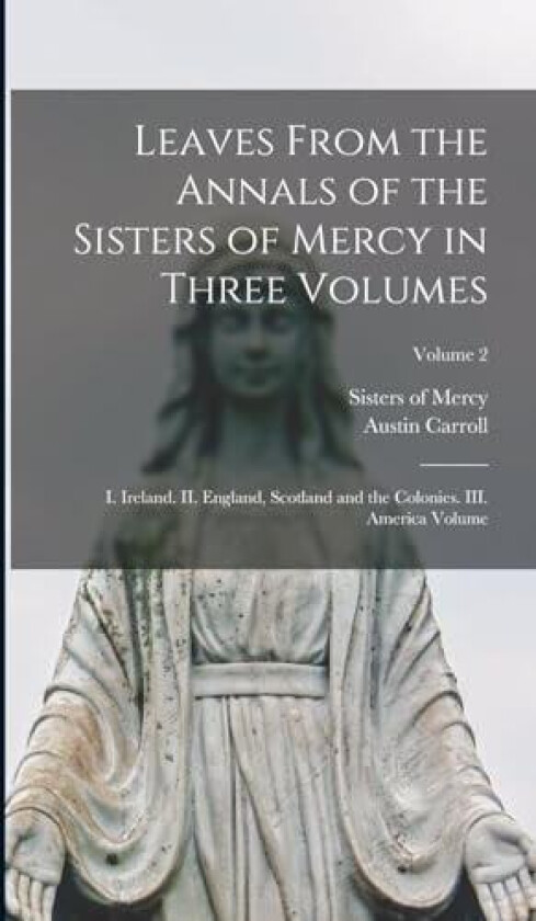 Leaves From the Annals of the Sisters of Mercy in Three Volumes: I. Ireland. II. England, Scotland and the Colonies. III. America Volume; Volume 2 av Sisters Of Mercy, Austin Carroll (Hardcover)