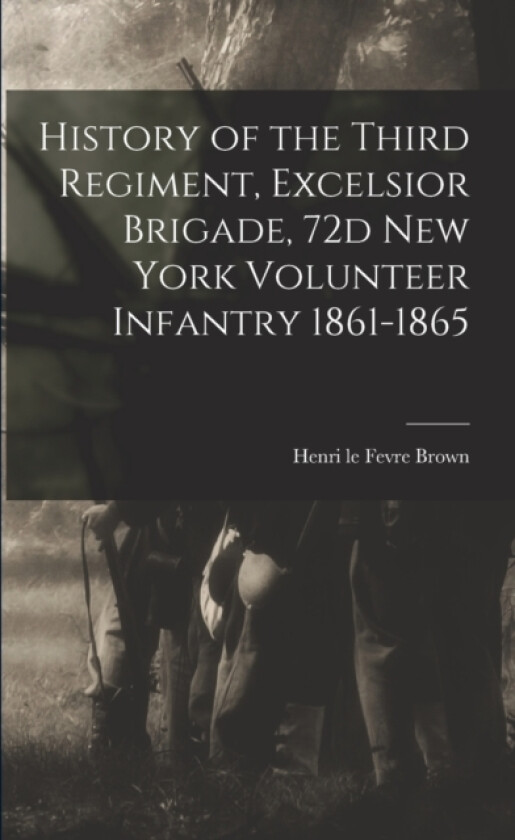 History of the Third Regiment, Excelsior Brigade, 72d New York Volunteer Infantry 1861-1865 av Henri Le Fevre Brown (Paperback)