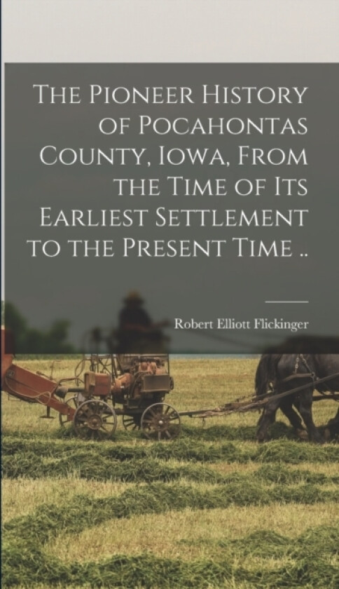 The Pioneer History of Pocahontas County, Iowa, From the Time of Its Earliest Settlement to the Present Time .. av Robert Elliott B 1846 Flickinger (Hardcover)