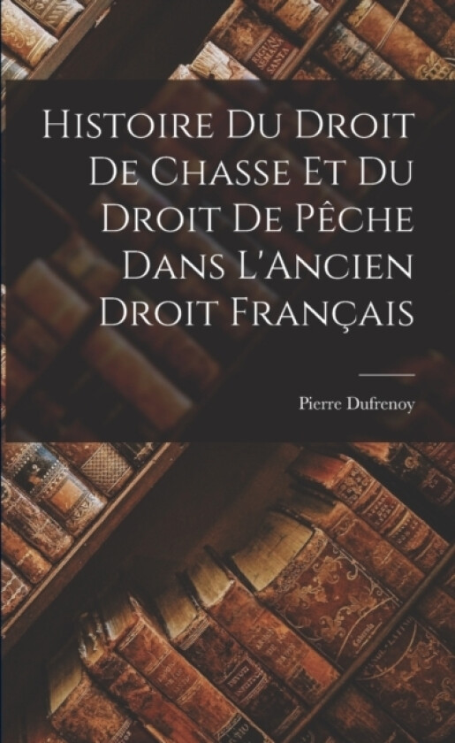Histoire du Droit de Chasse et du Droit de Peche Dans L'Ancien Droit Francais av Pierre Dufrenoy (Paperback)