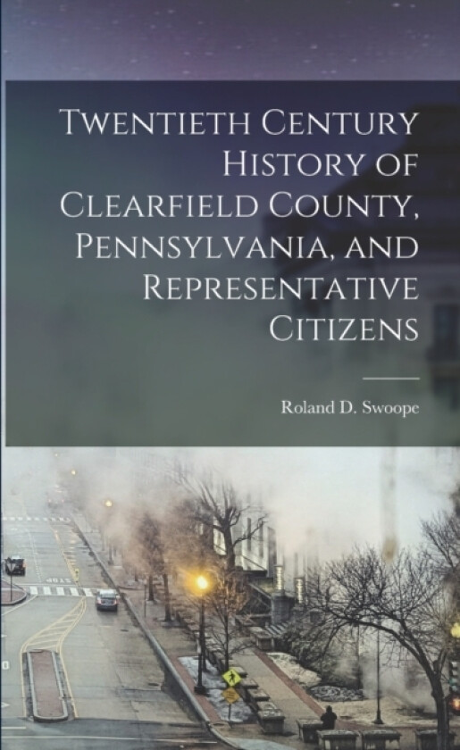 Twentieth Century History of Clearfield County, Pennsylvania, and Representative Citizens av Roland D 1885- Swoope (Paperback)
