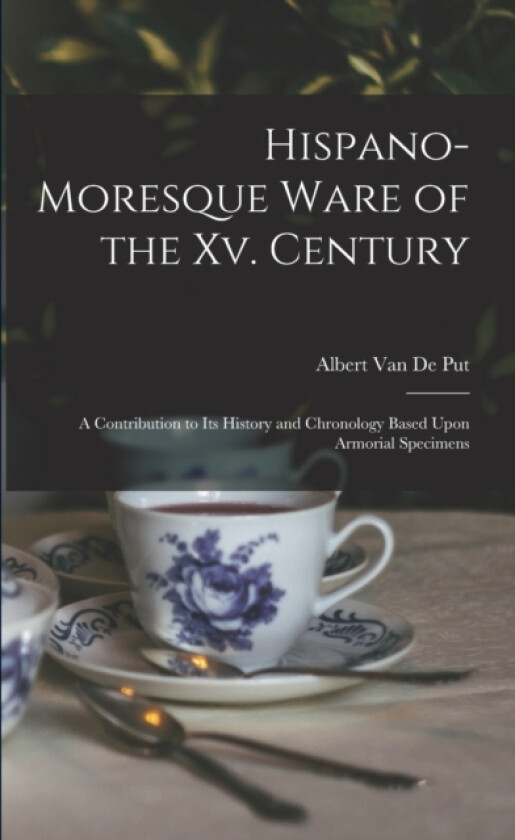 Hispano-Moresque Ware of the Xv. Century av Albert Van De Put (Paperback)