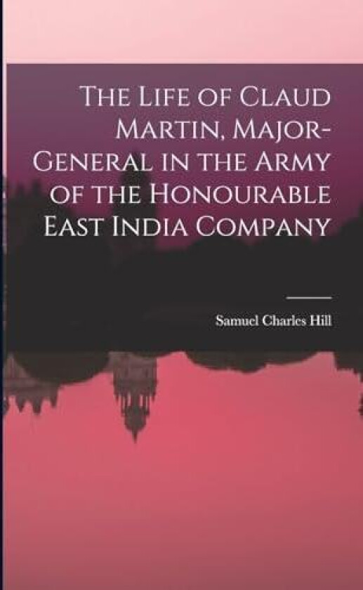 The Life of Claud Martin, Major-General in the Army of the Honourable East India Company av Samuel Charles Hill (Paperback)
