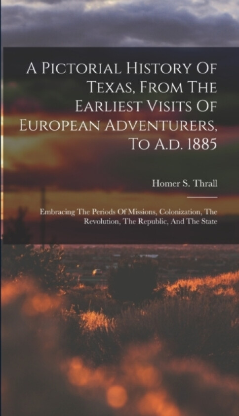 A Pictorial History Of Texas, From The Earliest Visits Of European Adventurers, To A.d. 1885 av Homer S Thrall (Hardcover)