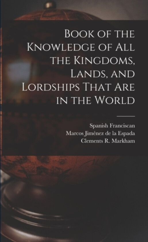 Book of the Knowledge of all the Kingdoms, Lands, and Lordships That are in the World av Clements R Markham, Marcos Jimenez de la Espada, Spanish Franciscan (Paperback)