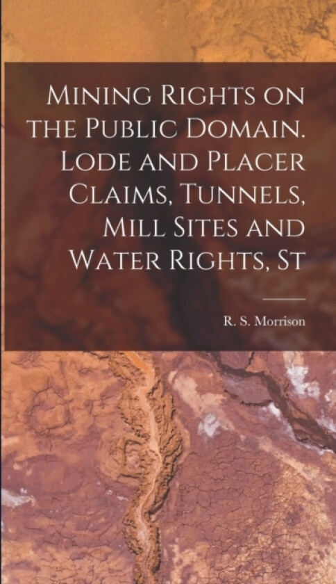 Mining Rights on the Public Domain. Lode and Placer Claims, Tunnels, Mill Sites and Water Rights, St av Morrison R S (Hardcover)