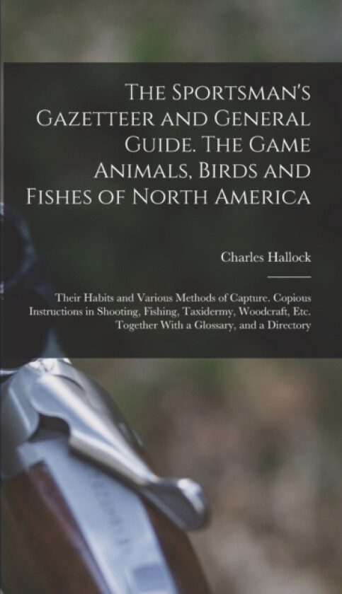 The Sportsman's Gazetteer and General Guide. The Game Animals, Birds and Fishes of North America av Charles Hallock (Hardcover)