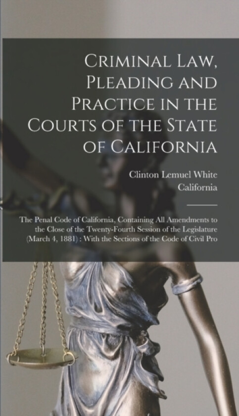 Criminal Law, Pleading and Practice in the Courts of the State of California av California, Clinton Lemuel White (Hardcover)