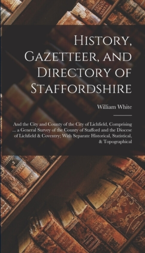 History, Gazetteer, and Directory of Staffordshire av William White (Hardcover)