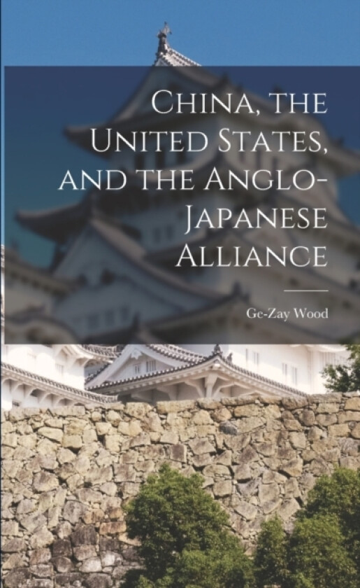 China, the United States, and the Anglo-Japanese Alliance av GE-Zay Wood (Paperback)