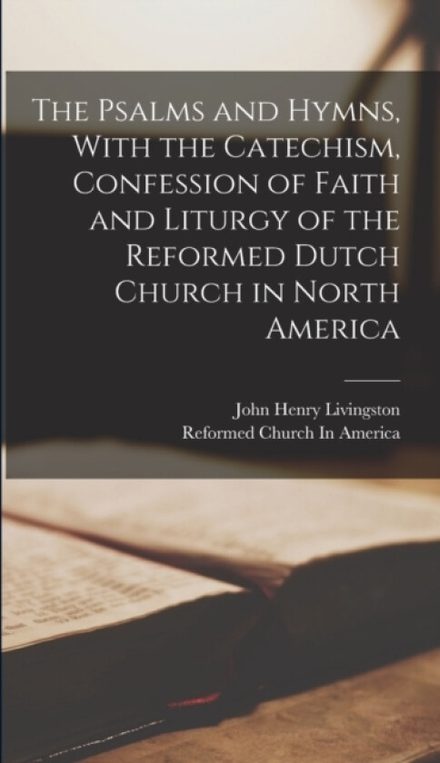 The Psalms and Hymns, With the Catechism, Confession of Faith and Liturgy of the Reformed Dutch Church in North America av John Henry Livingston, Reformed Church in America (Hardcover)