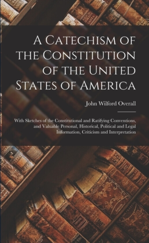 A Catechism of the Constitution of the United States of America av John Wilford Overall (Paperback)