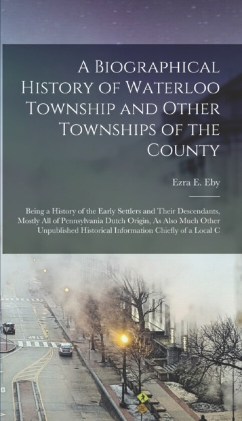 A Biographical History of Waterloo Township and Other Townships of the County av Ezra E Eby (Hardcover)