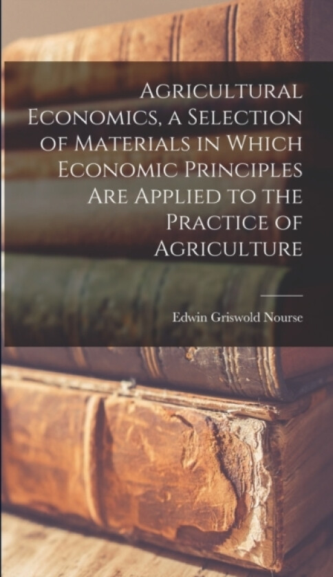 Agricultural Economics, a Selection of Materials in Which Economic Principles are Applied to the Practice of Agriculture av Edwin Griswold Nourse (Hardcover)