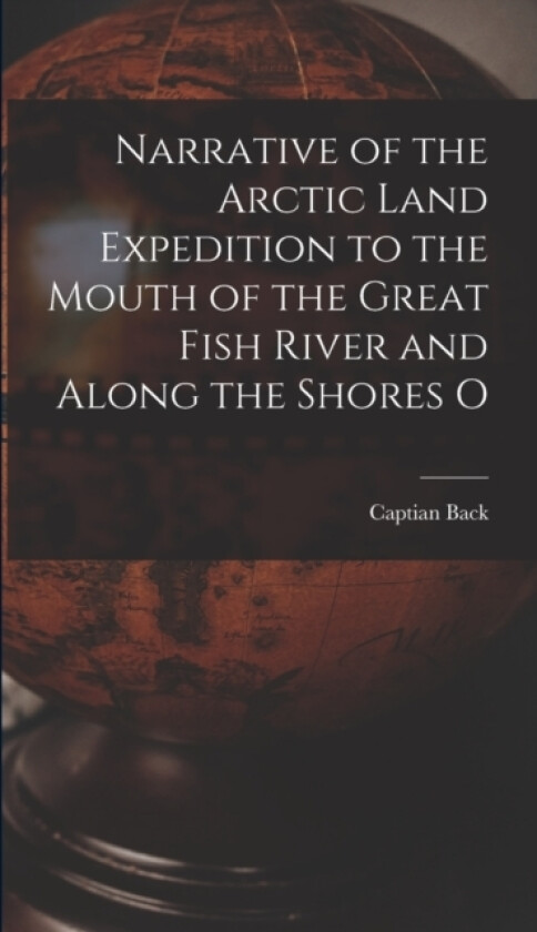 Narrative of the Arctic Land Expedition to the Mouth of the Great Fish River and Along the Shores O av Captian Back (Hardcover)