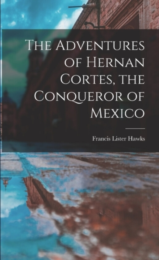 The Adventures of Hernan Cortes, the Conqueror of Mexico av Francis Lister Hawks (Paperback)