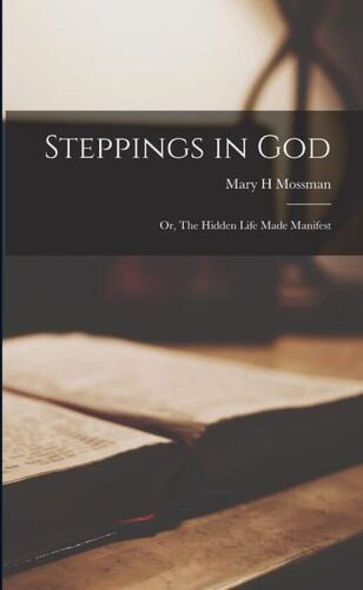 Steppings in God; or, The Hidden Life Made Manifest av Mary H Mossman (Paperback)