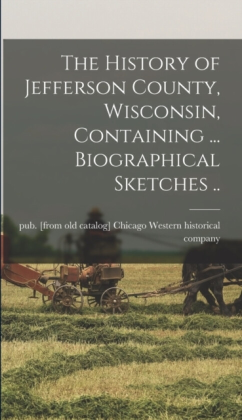 The History of Jefferson County, Wisconsin, Containing ... Biographical Sketches .. av Chicago Western Historical Co (Hardcover)