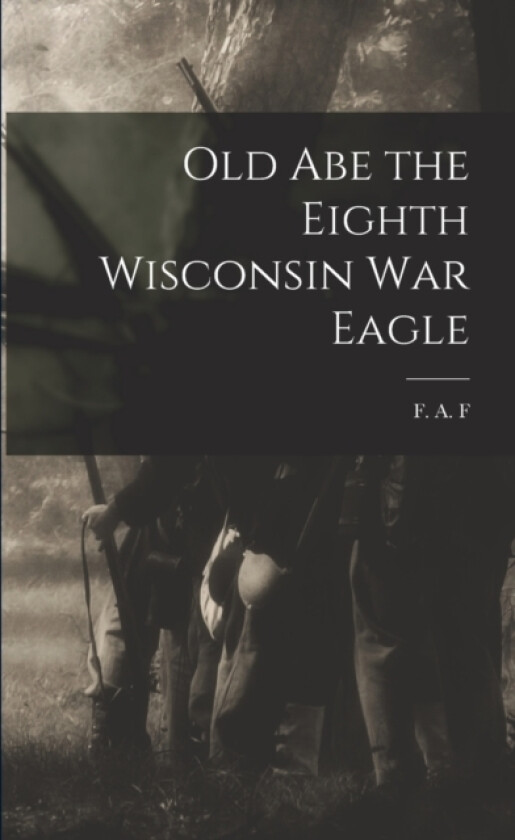 Old Abe the Eighth Wisconsin War Eagle av F A F (Paperback)