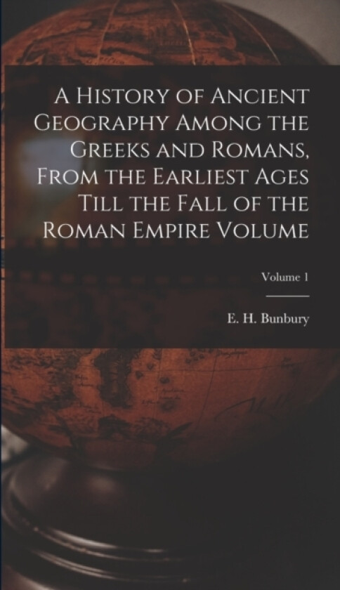 A History of Ancient Geography Among the Greeks and Romans, From the Earliest Ages Till the Fall of the Roman Empire Volume; Volume 1 av E H 1811 Bunbury (Hardcover)