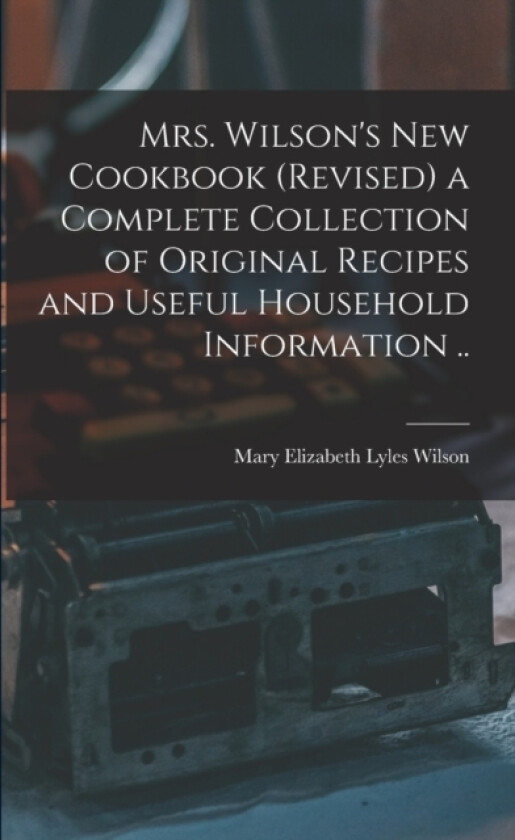 Mrs. Wilson's new Cookbook (revised) a Complete Collection of Original Recipes and Useful Household Information .. av Mary Elizabeth Lyles Wilson (Paperback)