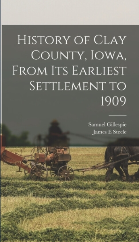 History of Clay County, Iowa, From its Earliest Settlement to 1909 av Samuel Gillespie, James E Steele (Hardcover)