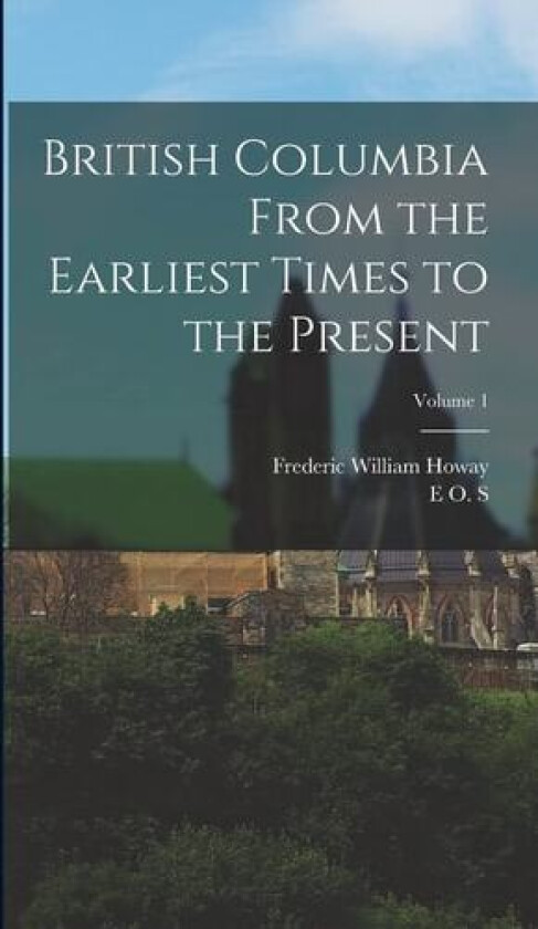 British Columbia From the Earliest Times to the Present; Volume 1 av Frederic William Howay, E O S 1875-1919 Scholefield (Hardcover)