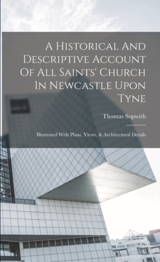 A Historical And Descriptive Account Of All Saints' Church In Newcastle Upon Tyne av Thomas Sopwith (Paperback)