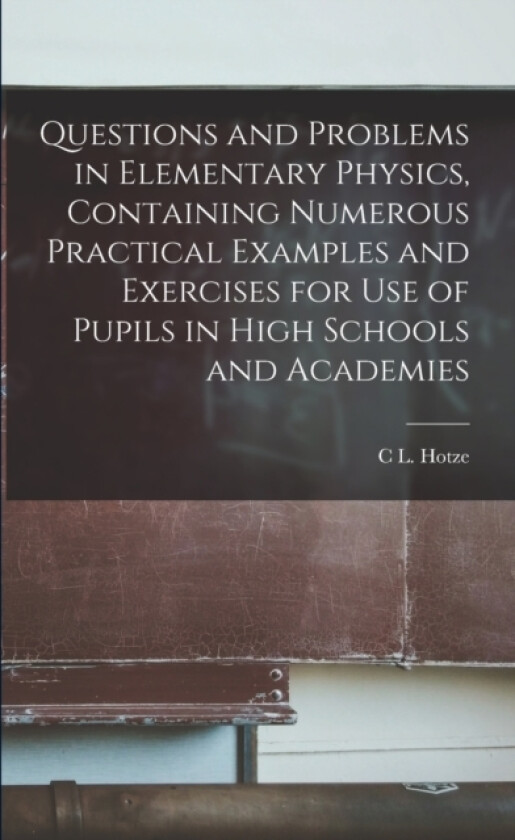 Questions and Problems in Elementary Physics, Containing Numerous Practical Examples and Exercises for Use of Pupils in High Schools and Academies av C L Hotze (Paperback)