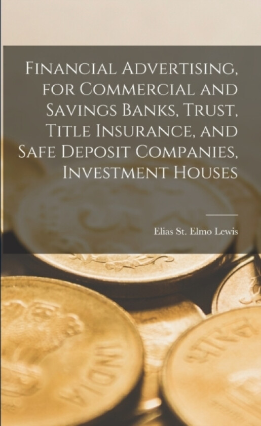 Financial Advertising, for Commercial and Savings Banks, Trust, Title Insurance, and Safe Deposit Companies, Investment Houses av Elias St Elmo Lewis (Paperback)
