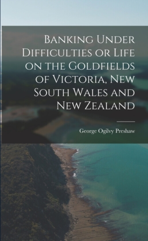 Banking Under Difficulties or Life on the Goldfields of Victoria, New South Wales and New Zealand av George Ogilvy Preshaw (Paperback)