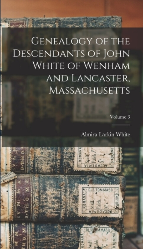 Genealogy of the Descendants of John White of Wenham and Lancaster, Massachusetts; Volume 3 av Almira Larkin White (Hardcover)