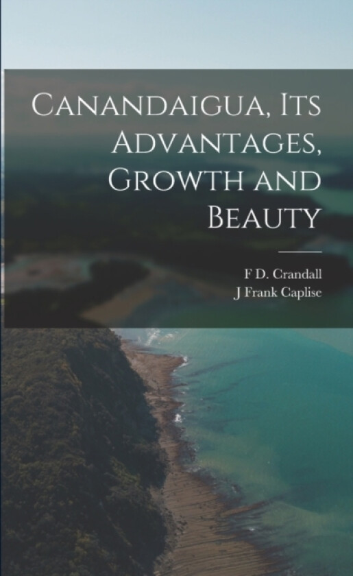 Canandaigua, its Advantages, Growth and Beauty av J Frank Caplise, F D Crandall (Paperback)
