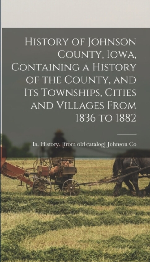 History of Johnson County, Iowa, Containing a History of the County, and its Townships, Cities and Villages From 1836 to 1882 av Ia History [From Old C Johnson Co (Hardcover)
