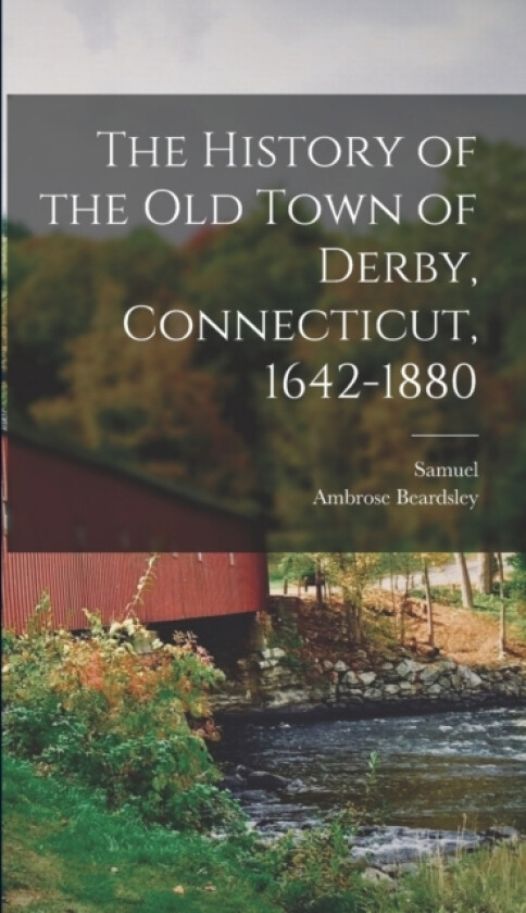 The History of the Old Town of Derby, Connecticut, 1642-1880 av Samuel 1824-1893 Orcutt, Ambrose Beardsley (Hardcover)