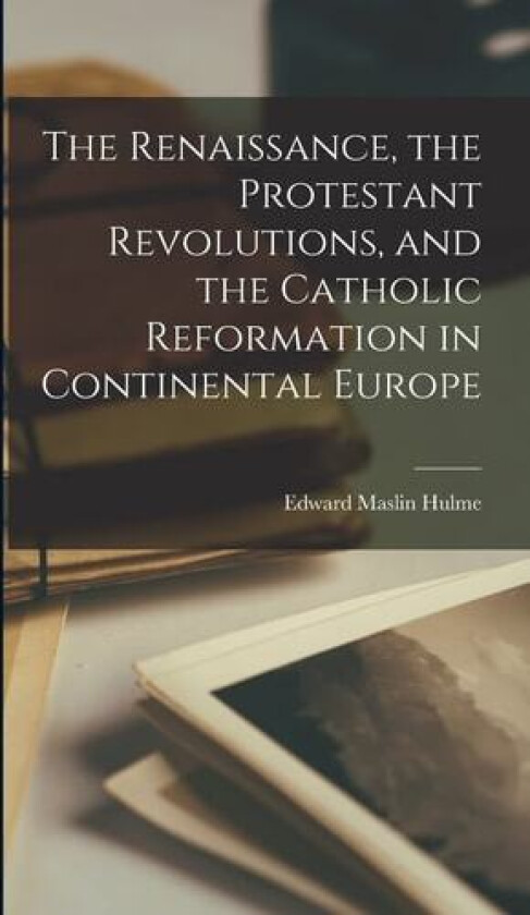 The Renaissance, the Protestant Revolutions, and the Catholic Reformation in Continental Europe av Edward Maslin Hulme (Hardcover)