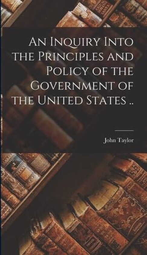 An Inquiry Into the Principles and Policy of the Government of the United States .. av John Taylor (Hardcover)