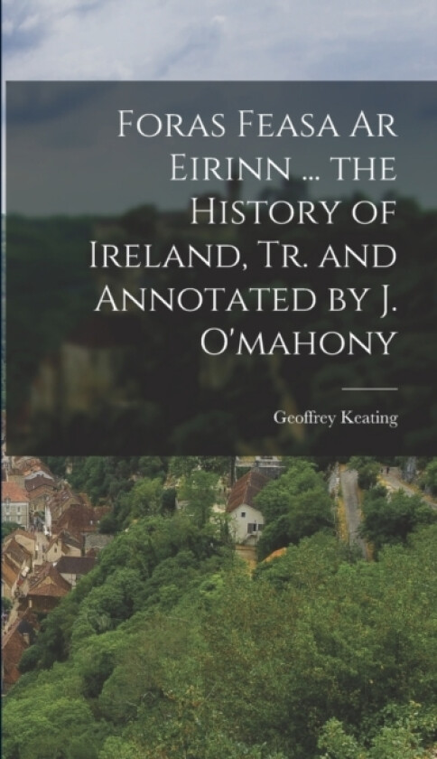 Foras Feasa Ar Eirinn ... the History of Ireland, Tr. and Annotated by J. O'mahony av Geoffrey Keating (Hardcover)