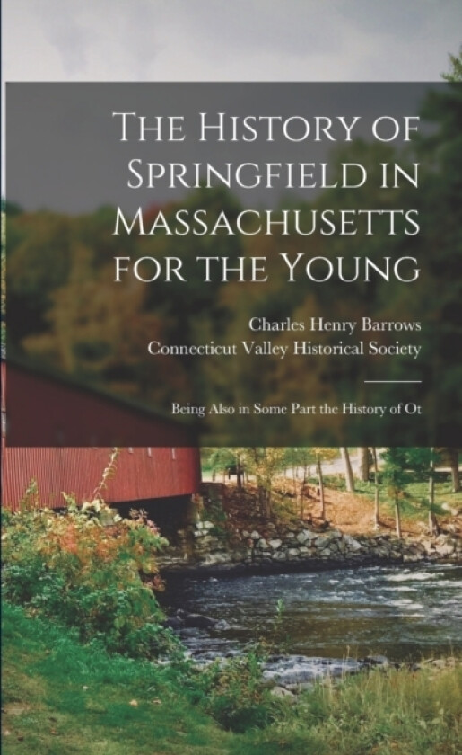 The History of Springfield in Massachusetts for the Young; Being Also in Some Part the History of Ot av Charles Henry Barrows (Paperback)
