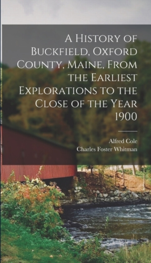 A History of Buckfield, Oxford County, Maine, From the Earliest Explorations to the Close of the Year 1900 av Alfred 1843-1913 Cole, Charles Foster 1848- Whitman (Hardcover)