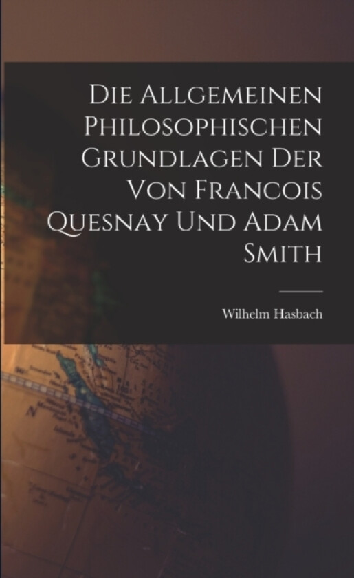 Die Allgemeinen Philosophischen Grundlagen der von Francois Quesnay und Adam Smith av Wilhelm Hasbach (Paperback)