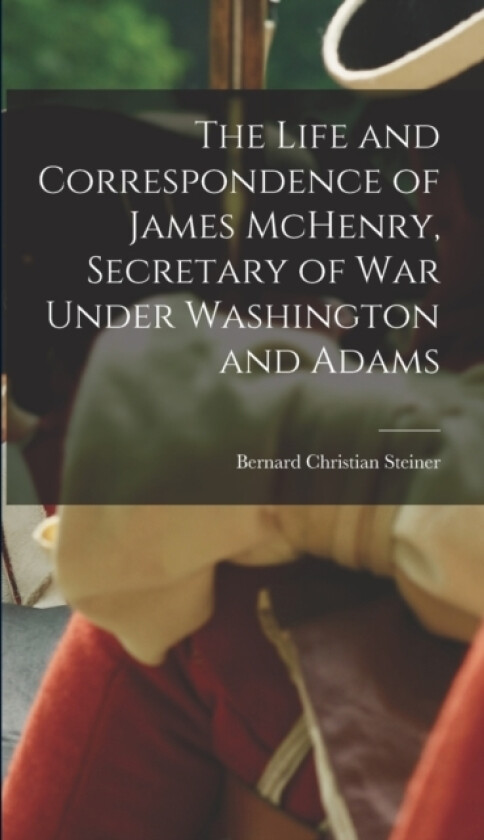 The Life and Correspondence of James McHenry, Secretary of War Under Washington and Adams av Steiner Bernard Christian (Hardcover)