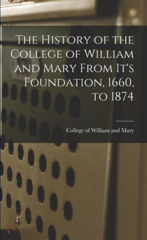 The History of the College of William and Mary From It's Foundation, 1660, to 1874 av College Of William and Mary (Paperback)