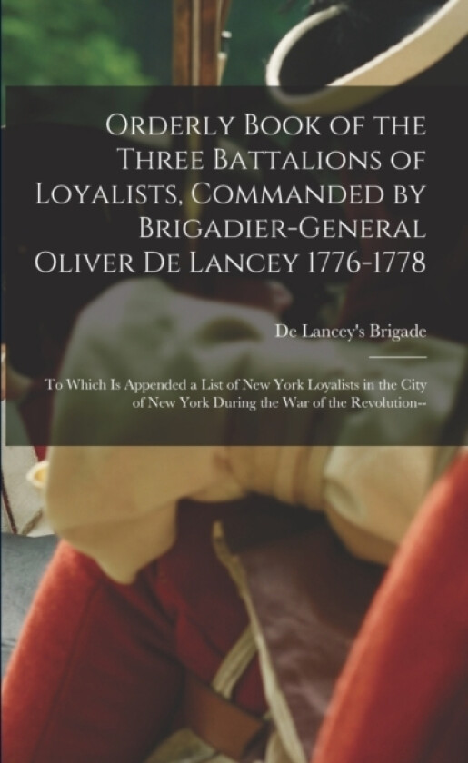 Orderly Book of the Three Battalions of Loyalists, Commanded by Brigadier-General Oliver De Lancey 1776-1778 av De Lancey's Brigade 1776-1778 (Paperback)