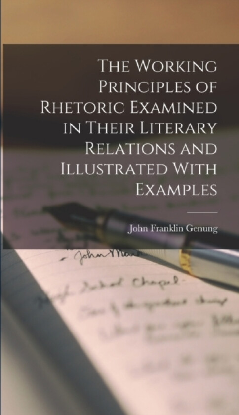 The Working Principles of Rhetoric Examined in Their Literary Relations and Illustrated With Examples av John Franklin Genung (Hardcover)