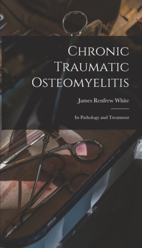 Chronic Traumatic Osteomyelitis av James Renfrew White (Hardcover)