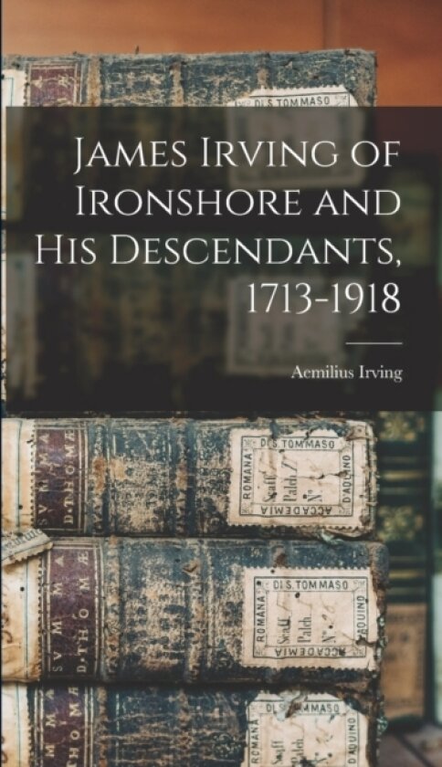 James Irving of Ironshore and his Descendants, 1713-1918 av Aemilius Irving (Hardcover)