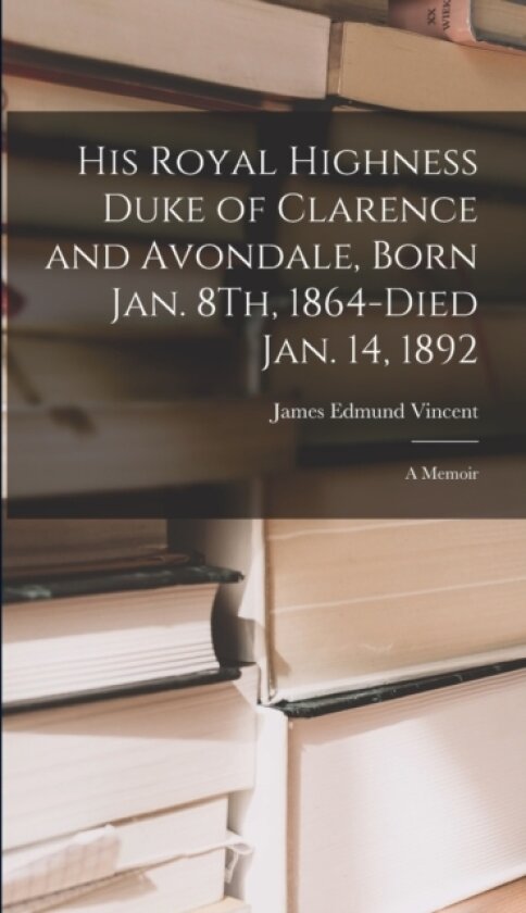 His Royal Highness Duke of Clarence and Avondale, Born Jan. 8Th, 1864-Died Jan. 14, 1892 av James Edmund Vincent (Hardcover)